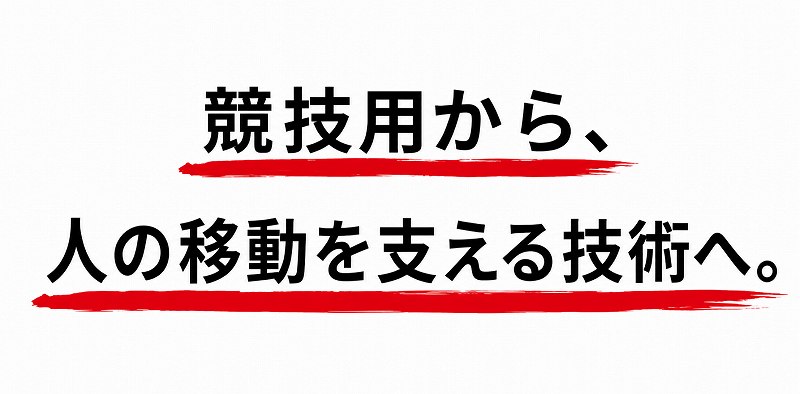 競技用から、人の移動を支える技術へ
