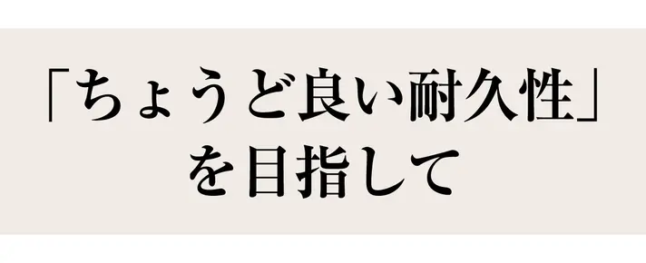 ちょうど良い耐久性を目指して
